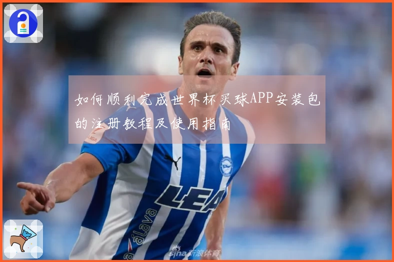 如何顺利完成世界杯买球APP安装包的注册教程及使用指南