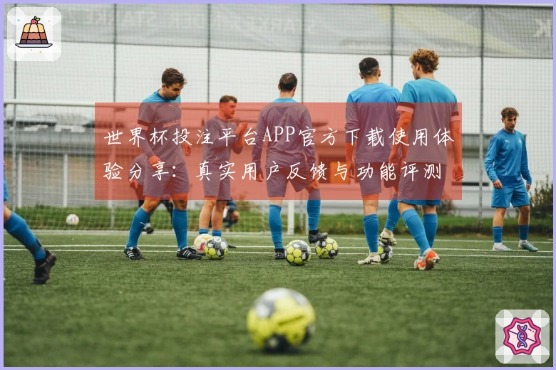 世界杯投注平台APP官方下载使用体验分享：真实用户反馈与功能评测