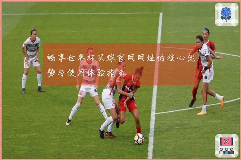 畅享世界杯买球官网网址的核心优势与使用体验指南