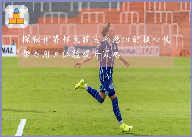 探秘世界杯竞猜官网地址的核心优势与用户体验提升策略
