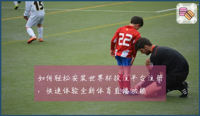 如何轻松安装世界杯投注平台注册，快速体验全新体育直播功能