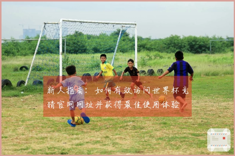 新人指南：如何有效访问世界杯竞猜官网网址并获得最佳使用体验