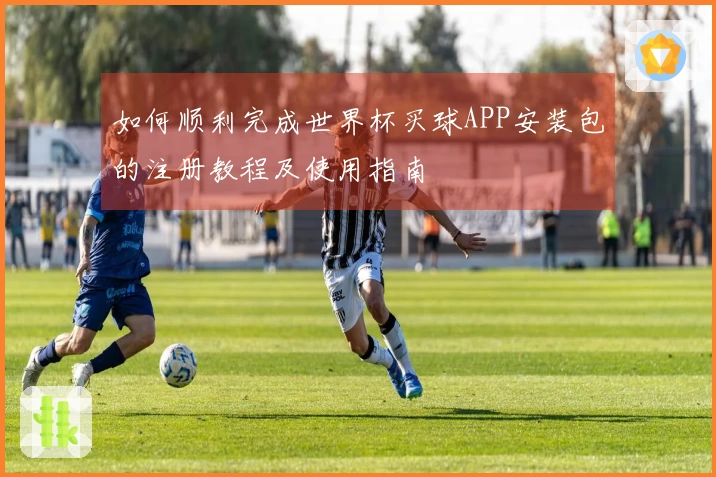 如何顺利完成世界杯买球APP安装包的注册教程及使用指南