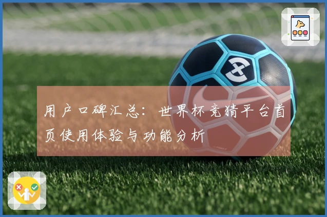 用户口碑汇总:世界杯竞猜平台首页使用体验与功能分析