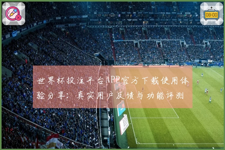 世界杯投注平台APP官方下载使用体验分享：真实用户反馈与功能评测